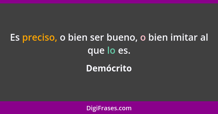 Es preciso, o bien ser bueno, o bien imitar al que lo es.... - Demócrito