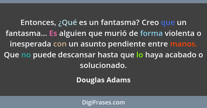 Entonces, ¿Qué es un fantasma? Creo que un fantasma... Es alguien que murió de forma violenta o inesperada con un asunto pendiente ent... - Douglas Adams