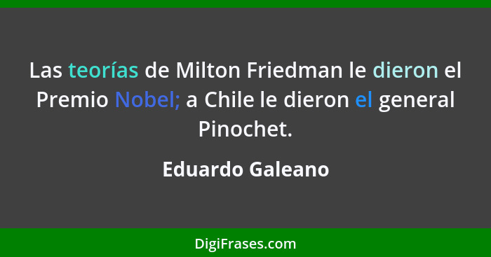 Las teorías de Milton Friedman le dieron el Premio Nobel; a Chile le dieron el general Pinochet.... - Eduardo Galeano