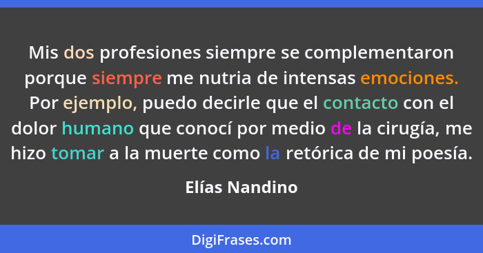 Mis dos profesiones siempre se complementaron porque siempre me nutria de intensas emociones. Por ejemplo, puedo decirle que el contac... - Elías Nandino