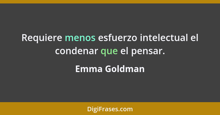 Requiere menos esfuerzo intelectual el condenar que el pensar.... - Emma Goldman