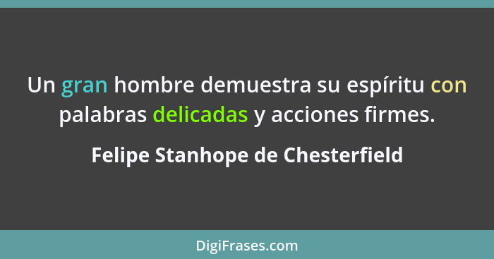 Un gran hombre demuestra su espíritu con palabras delicadas y acciones firmes.... - Felipe Stanhope de Chesterfield