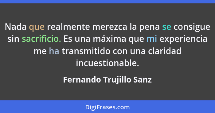 Nada que realmente merezca la pena se consigue sin sacrificio. Es una máxima que mi experiencia me ha transmitido con una cla... - Fernando Trujillo Sanz