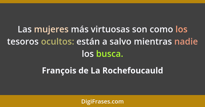 Las mujeres más virtuosas son como los tesoros ocultos: están a salvo mientras nadie los busca.... - François de La Rochefoucauld