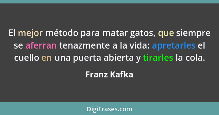 El mejor método para matar gatos, que siempre se aferran tenazmente a la vida: apretarles el cuello en una puerta abierta y tirarles la... - Franz Kafka