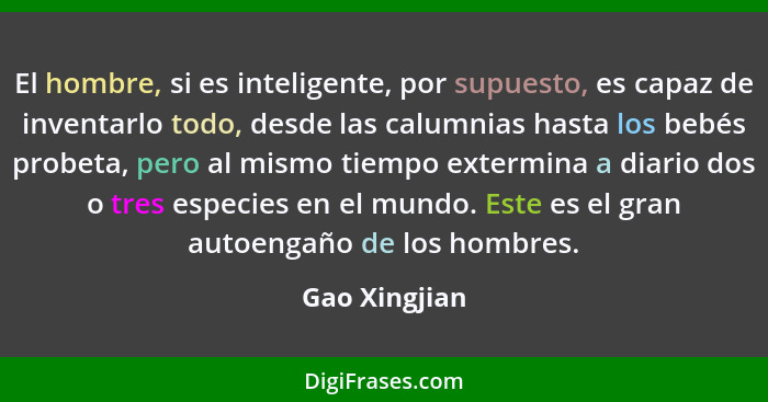 El hombre, si es inteligente, por supuesto, es capaz de inventarlo todo, desde las calumnias hasta los bebés probeta, pero al mismo tie... - Gao Xingjian