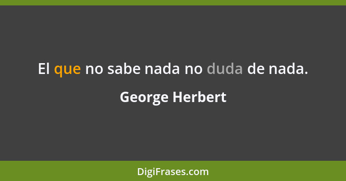 El que no sabe nada no duda de nada.... - George Herbert