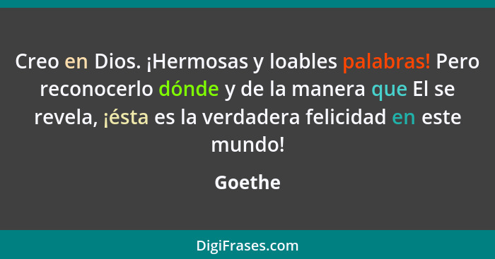 Creo en Dios. ¡Hermosas y loables palabras! Pero reconocerlo dónde y de la manera que El se revela, ¡ésta es la verdadera felicidad en este m... - Goethe