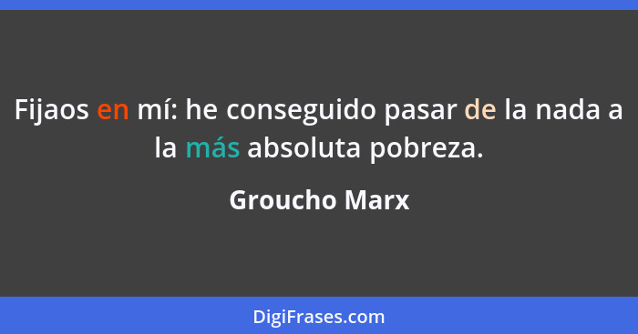 Fijaos en mí: he conseguido pasar de la nada a la más absoluta pobreza.... - Groucho Marx