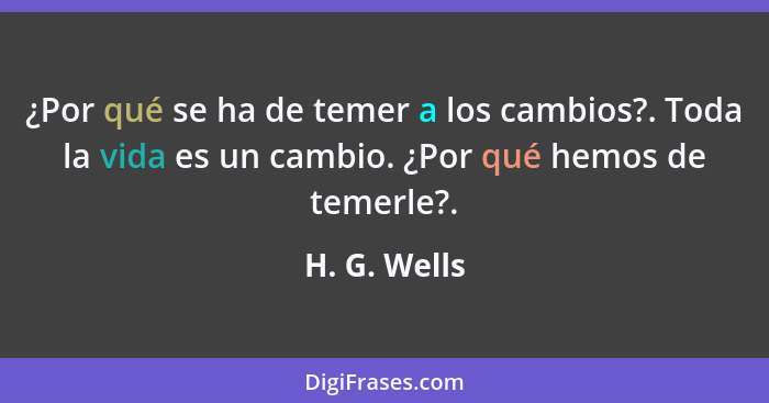 ¿Por qué se ha de temer a los cambios?. Toda la vida es un cambio. ¿Por qué hemos de temerle?.... - H. G. Wells