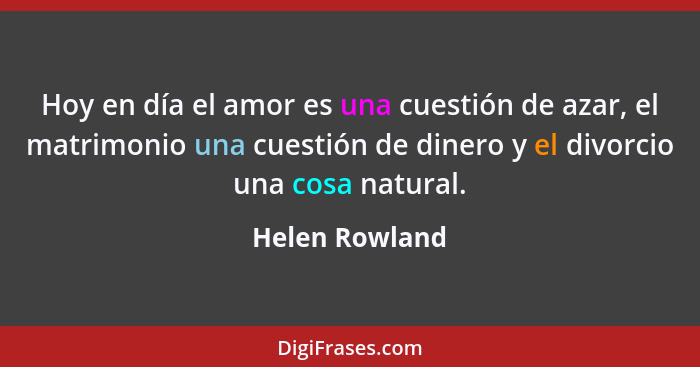 Hoy en día el amor es una cuestión de azar, el matrimonio una cuestión de dinero y el divorcio una cosa natural.... - Helen Rowland