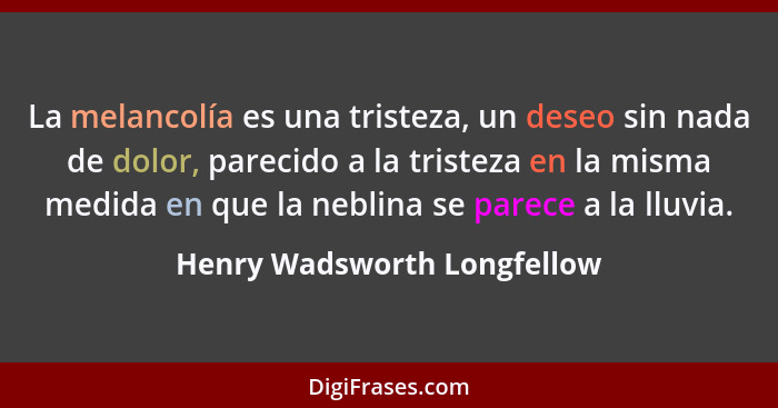 La melancolía es una tristeza, un deseo sin nada de dolor, parecido a la tristeza en la misma medida en que la neblina se... - Henry Wadsworth Longfellow