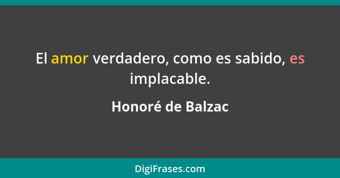 El amor verdadero, como es sabido, es implacable.... - Honoré de Balzac