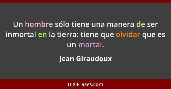 Un hombre sólo tiene una manera de ser inmortal en la tierra: tiene que olvidar que es un mortal.... - Jean Giraudoux