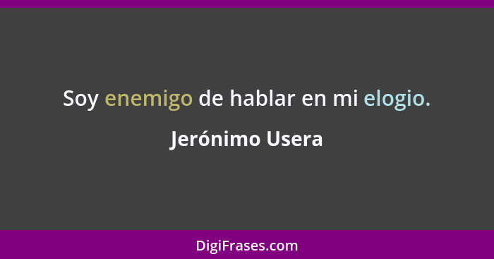 Soy enemigo de hablar en mi elogio.... - Jerónimo Usera