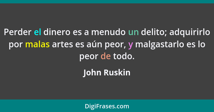 Perder el dinero es a menudo un delito; adquirirlo por malas artes es aún peor, y malgastarlo es lo peor de todo.... - John Ruskin