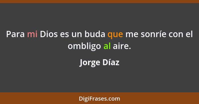 Para mi Dios es un buda que me sonríe con el ombligo al aire.... - Jorge Díaz