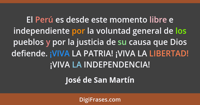 El Perú es desde este momento libre e independiente por la voluntad general de los pueblos y por la justicia de su causa que Dios... - José de San Martín