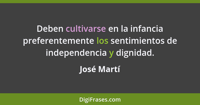 Deben cultivarse en la infancia preferentemente los sentimientos de independencia y dignidad.... - José Martí
