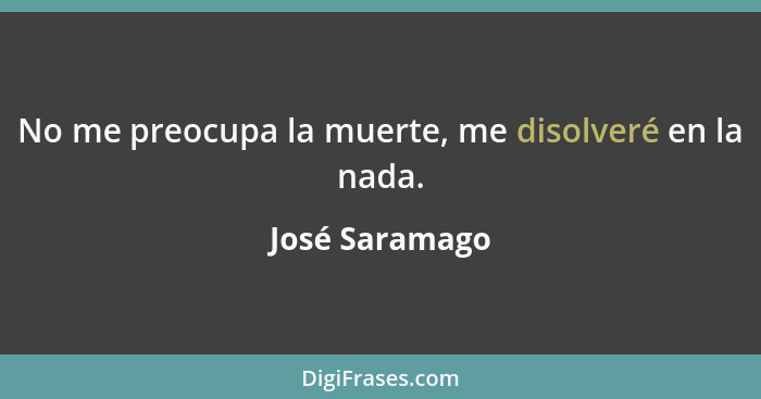 No me preocupa la muerte, me disolveré en la nada.... - José Saramago