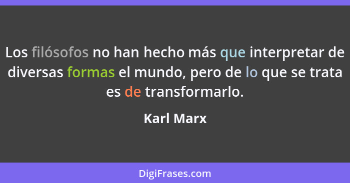 Los filósofos no han hecho más que interpretar de diversas formas el mundo, pero de lo que se trata es de transformarlo.... - Karl Marx