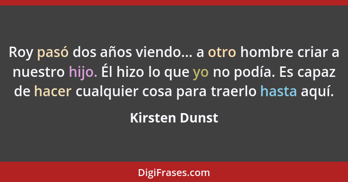 Roy pasó dos años viendo... a otro hombre criar a nuestro hijo. Él hizo lo que yo no podía. Es capaz de hacer cualquier cosa para trae... - Kirsten Dunst