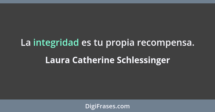 La integridad es tu propia recompensa.... - Laura Catherine Schlessinger