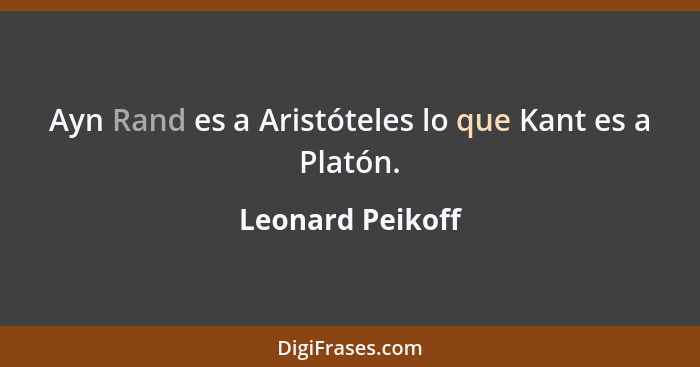 Ayn Rand es a Aristóteles lo que Kant es a Platón.... - Leonard Peikoff