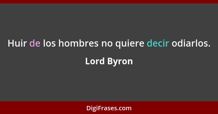 Huir de los hombres no quiere decir odiarlos.... - Lord Byron