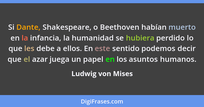 Si Dante, Shakespeare, o Beethoven habían muerto en la infancia, la humanidad se hubiera perdido lo que les debe a ellos. En este s... - Ludwig von Mises