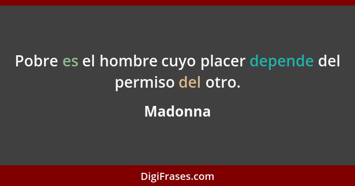 Pobre es el hombre cuyo placer depende del permiso del otro.... - Madonna