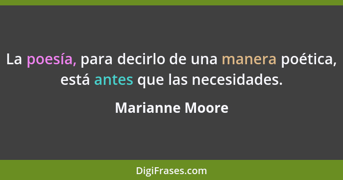 La poesía, para decirlo de una manera poética, está antes que las necesidades.... - Marianne Moore