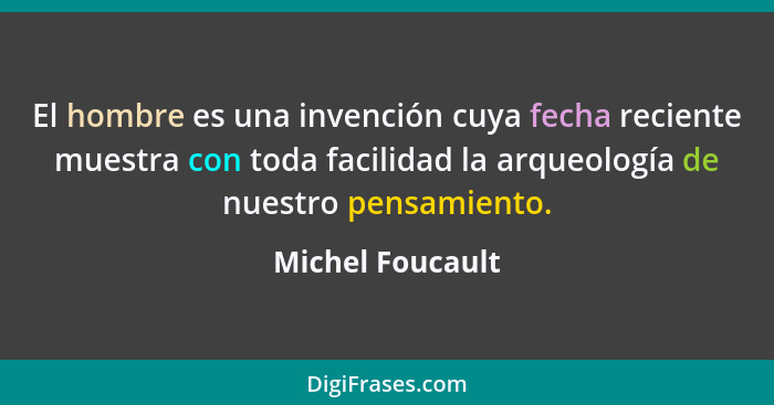 El hombre es una invención cuya fecha reciente muestra con toda facilidad la arqueología de nuestro pensamiento.... - Michel Foucault