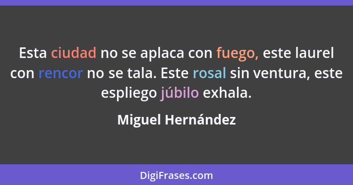 Esta ciudad no se aplaca con fuego, este laurel con rencor no se tala. Este rosal sin ventura, este espliego júbilo exhala.... - Miguel Hernández