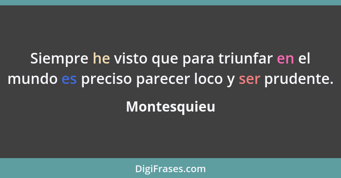 Siempre he visto que para triunfar en el mundo es preciso parecer loco y ser prudente.... - Montesquieu