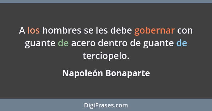 A los hombres se les debe gobernar con guante de acero dentro de guante de terciopelo.... - Napoleón Bonaparte