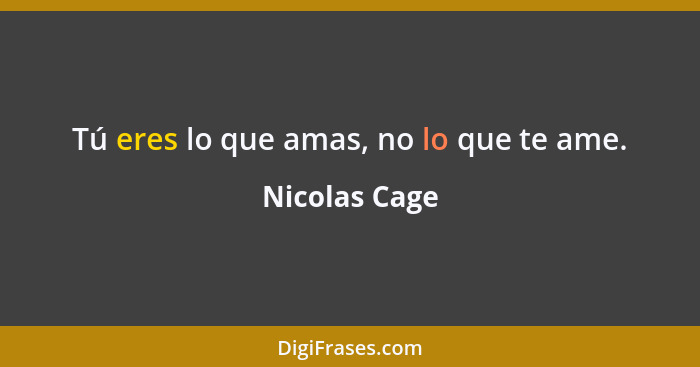 Tú eres lo que amas, no lo que te ame.... - Nicolas Cage
