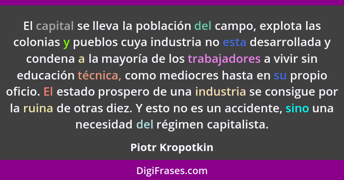 El capital se lleva la población del campo, explota las colonias y pueblos cuya industria no esta desarrollada y condena a la mayorí... - Piotr Kropotkin