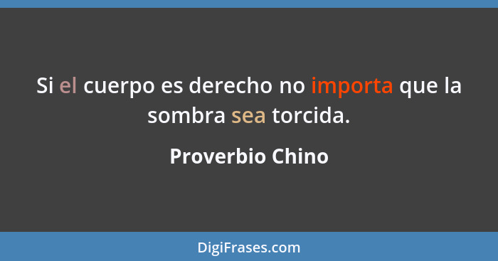 Si el cuerpo es derecho no importa que la sombra sea torcida.... - Proverbio Chino