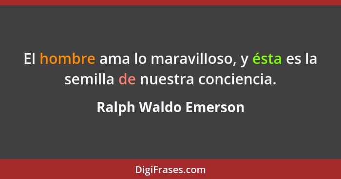 El hombre ama lo maravilloso, y ésta es la semilla de nuestra conciencia.... - Ralph Waldo Emerson