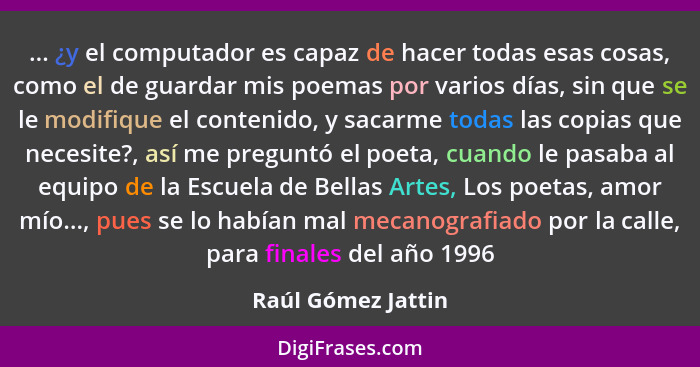 ... ¿y el computador es capaz de hacer todas esas cosas, como el de guardar mis poemas por varios días, sin que se le modifique el... - Raúl Gómez Jattin