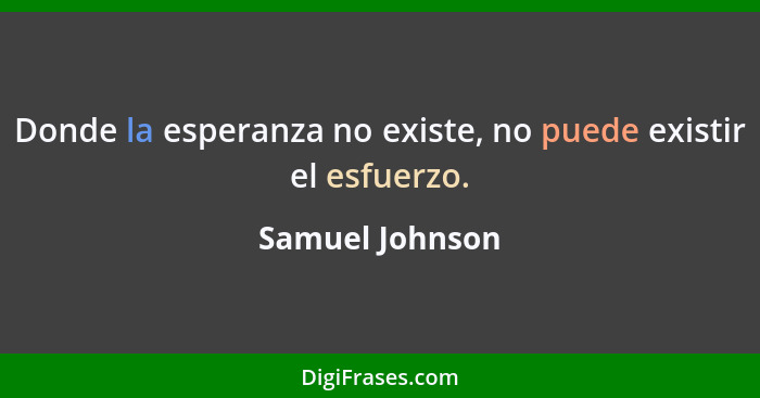 Donde la esperanza no existe, no puede existir el esfuerzo.... - Samuel Johnson