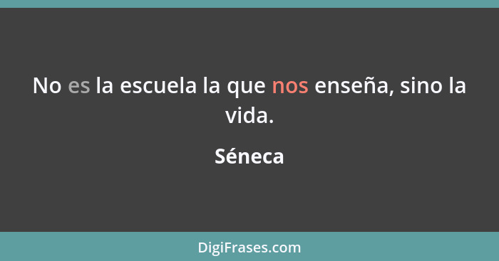 No es la escuela la que nos enseña, sino la vida.... - Séneca