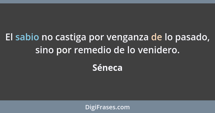 El sabio no castiga por venganza de lo pasado, sino por remedio de lo venidero.... - Séneca