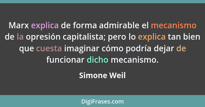 Marx explica de forma admirable el mecanismo de la opresión capitalista; pero lo explica tan bien que cuesta imaginar cómo podría dejar... - Simone Weil