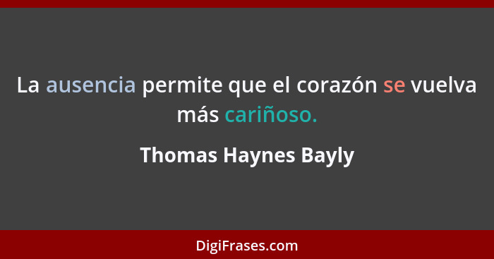 La ausencia permite que el corazón se vuelva más cariñoso.... - Thomas Haynes Bayly