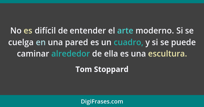 No es difícil de entender el arte moderno. Si se cuelga en una pared es un cuadro, y si se puede caminar alrededor de ella es una escul... - Tom Stoppard