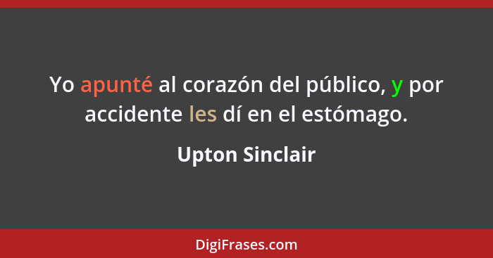 Yo apunté al corazón del público, y por accidente les dí en el estómago.... - Upton Sinclair