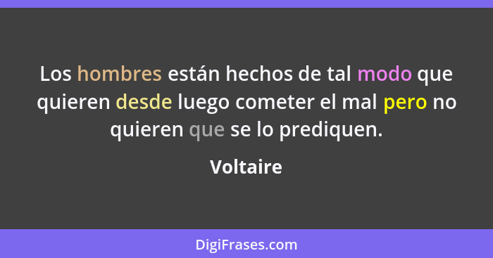 Los hombres están hechos de tal modo que quieren desde luego cometer el mal pero no quieren que se lo prediquen.... - Voltaire