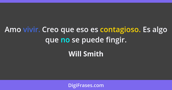 Amo vivir. Creo que eso es contagioso. Es algo que no se puede fingir.... - Will Smith